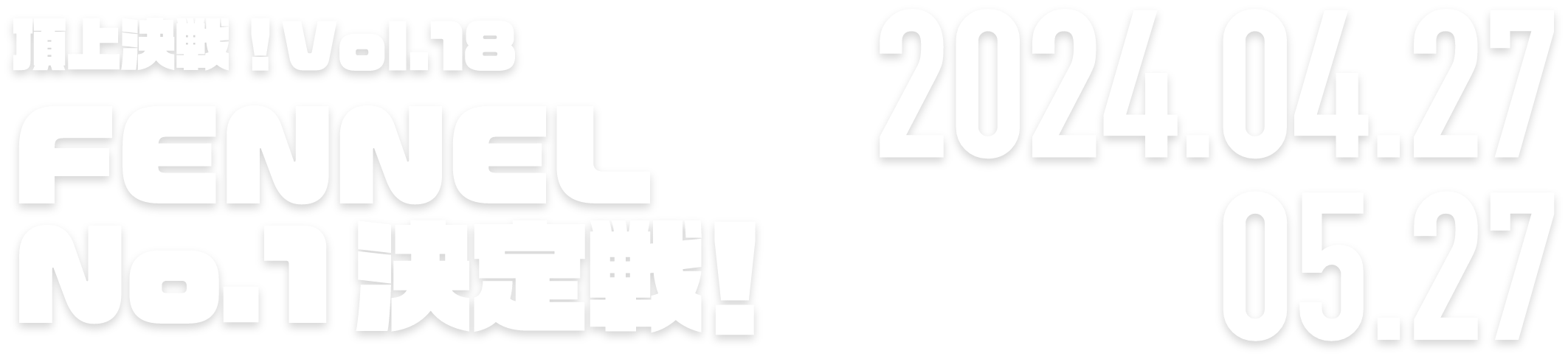 頂上決戦！Vol.18 FENNEL No.1決定戦！ 2024.04.27 → 05.27