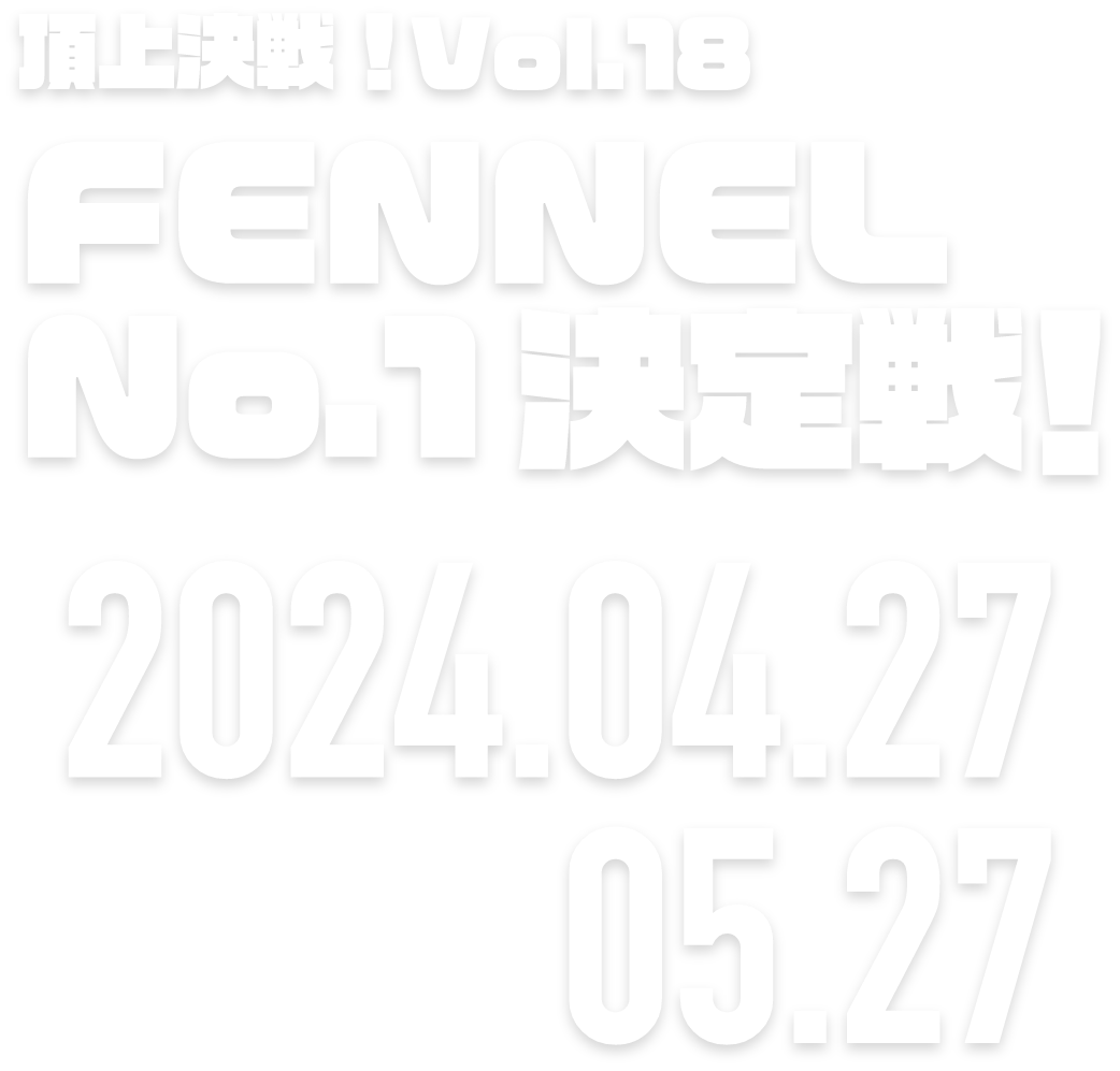 頂上決戦！Vol.18 FENNEL No.1決定戦！ 2024.04.27 → 05.27